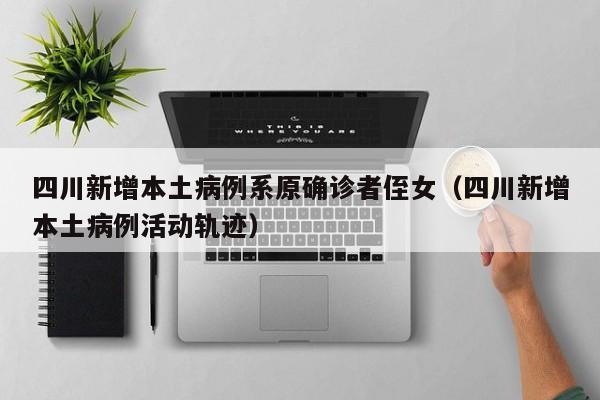 四川新增本土病例系原确诊者侄女（四川新增本土病例活动轨迹）
