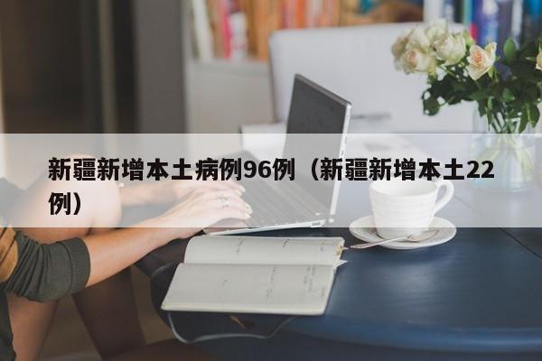新疆新增本土病例96例（新疆新增本土22例）