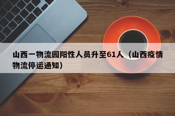 山西一物流园阳性人员升至61人（山西疫情物流停运通知）