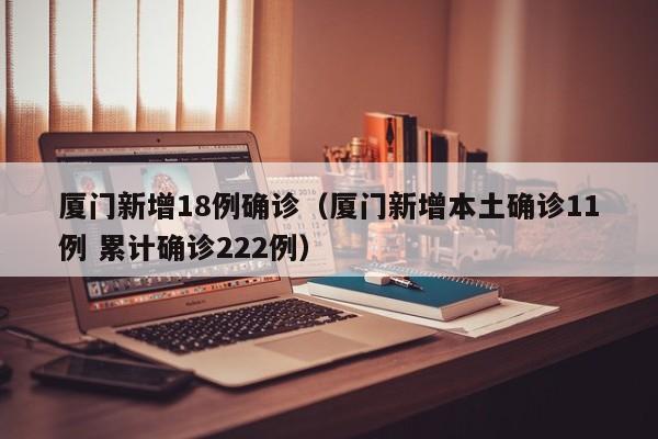 厦门新增18例确诊（厦门新增本土确诊11例 累计确诊222例）
