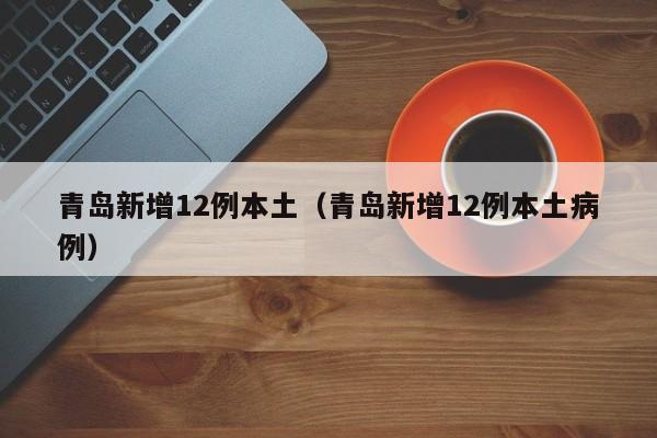 青岛新增12例本土（青岛新增12例本土病例）