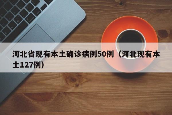河北省现有本土确诊病例50例（河北现有本土127例）