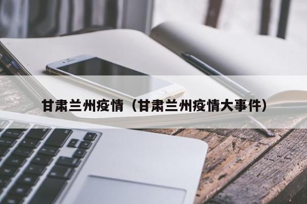 甘肃兰州疫情（甘肃兰州疫情大事件）