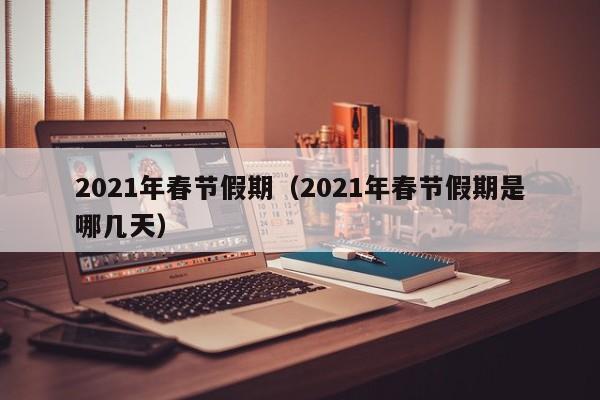 2021年春节假期（2021年春节假期是哪几天）
