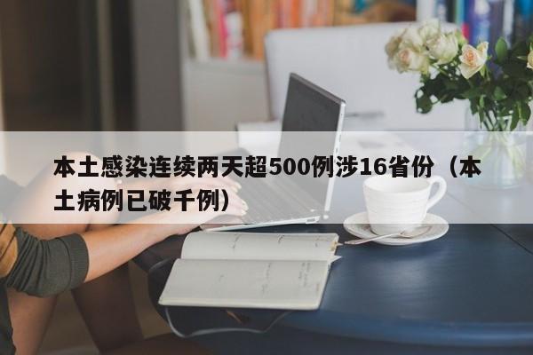 本土感染连续两天超500例涉16省份（本土病例已破千例）