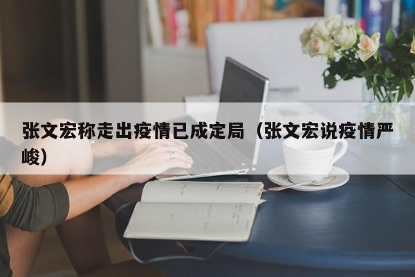 张文宏称走出疫情已成定局（张文宏说疫情严峻）