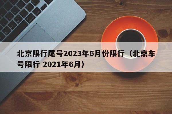 北京限行尾号2023年6月份限行（北京车号限行 2021年6月）