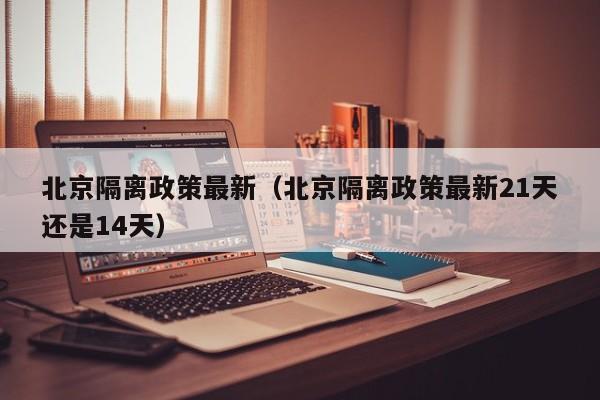 北京隔离政策最新（北京隔离政策最新21天还是14天）