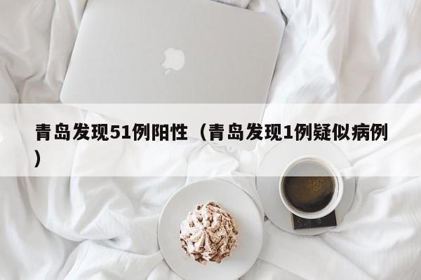 青岛发现51例阳性（青岛发现1例疑似病例）