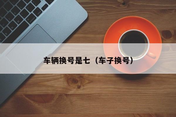车辆换号是七（车子换号）