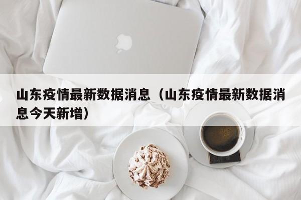 山东疫情最新数据消息（山东疫情最新数据消息今天新增）