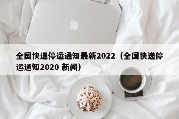 全国快递停运通知最新2022（全国快递停运通知2020 新闻）