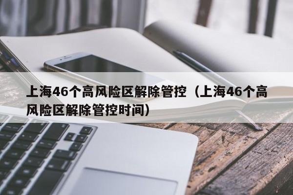 上海46个高风险区解除管控（上海46个高风险区解除管控时间）