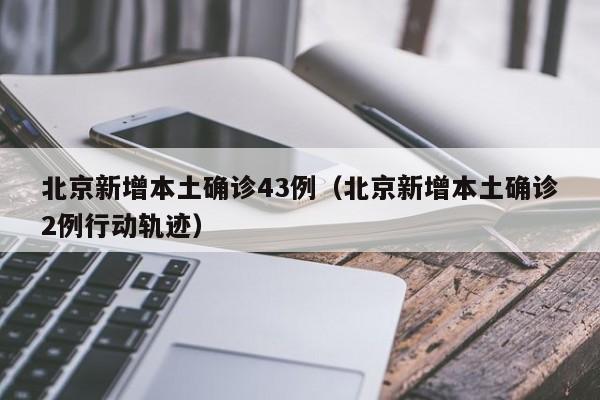 北京新增本土确诊43例（北京新增本土确诊2例行动轨迹）