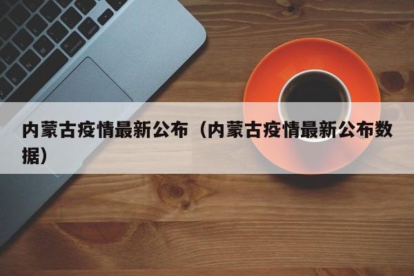 内蒙古疫情最新公布（内蒙古疫情最新公布数据）