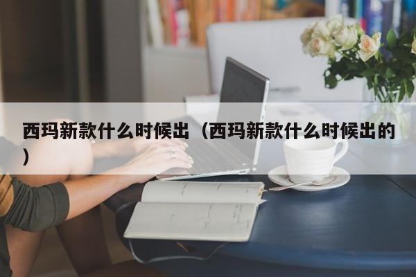 西玛新款什么时候出（西玛新款什么时候出的）