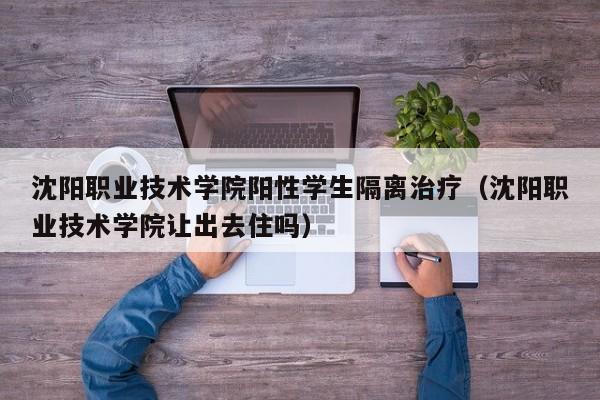 沈阳职业技术学院阳性学生隔离治疗（沈阳职业技术学院让出去住吗）