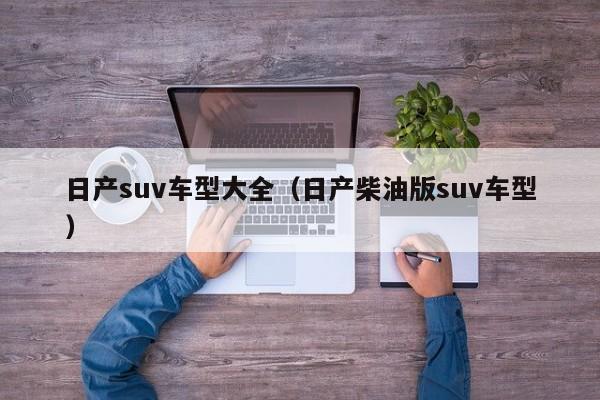 日产suv车型大全（日产柴油版suv车型）