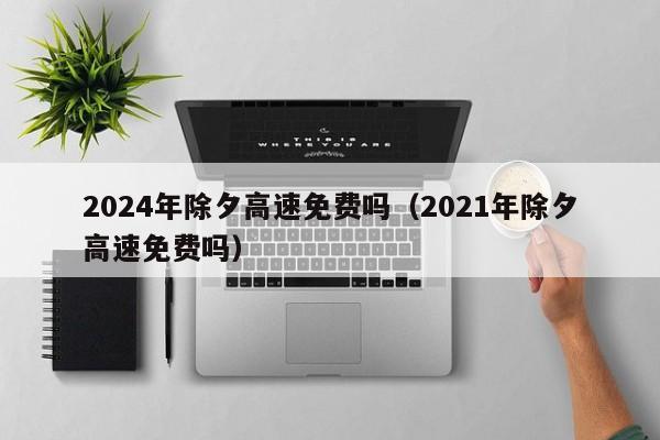 2024年除夕高速免费吗（2021年除夕高速免费吗）