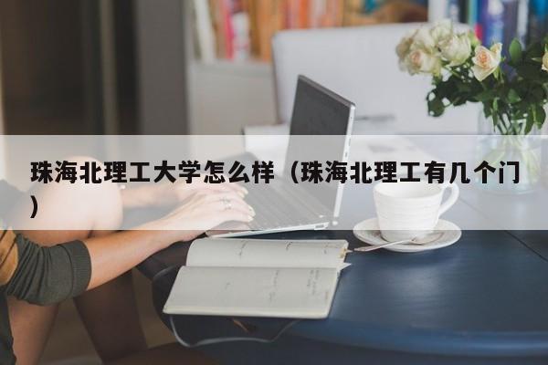 珠海北理工大学怎么样（珠海北理工有几个门）