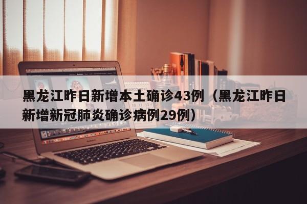 黑龙江昨日新增本土确诊43例（黑龙江昨日新增新冠肺炎确诊病例29例）
