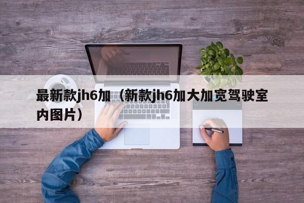 最新款jh6加（新款jh6加大加宽驾驶室内图片）