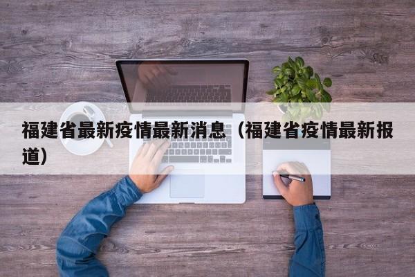 福建省最新疫情最新消息（福建省疫情最新报道）