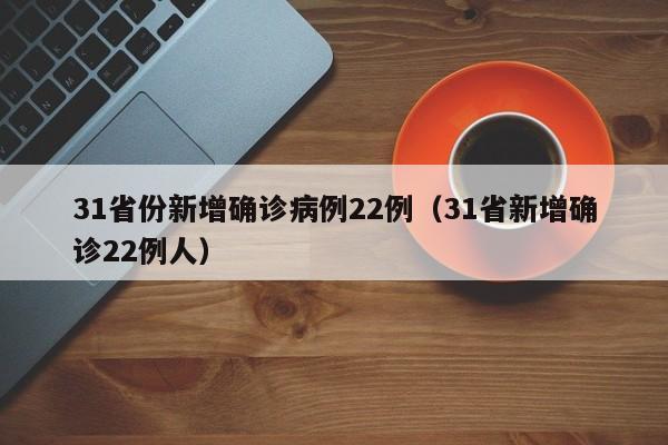 31省份新增确诊病例22例（31省新增确诊22例人）