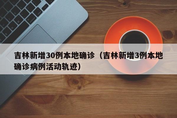 吉林新增30例本地确诊（吉林新增3例本地确诊病例活动轨迹）