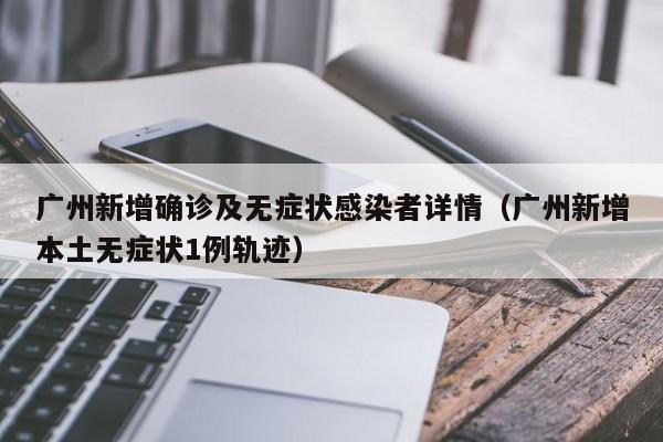 广州新增确诊及无症状感染者详情（广州新增本土无症状1例轨迹）