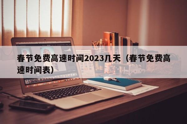 春节免费高速时间2023几天（春节免费高速时间表）
