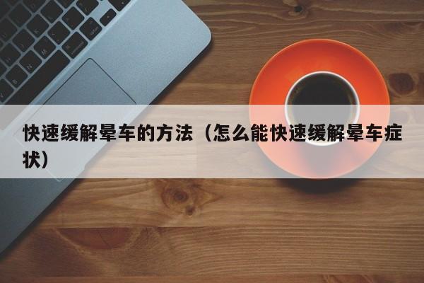 快速缓解晕车的方法（怎么能快速缓解晕车症状）