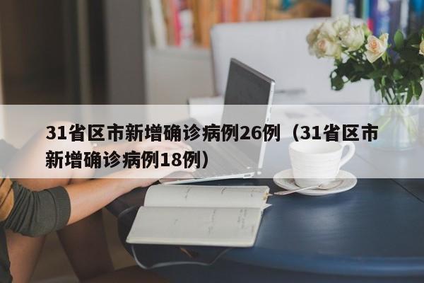 31省区市新增确诊病例26例（31省区市新增确诊病例18例）