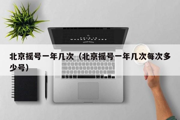 北京摇号一年几次（北京摇号一年几次每次多少号）