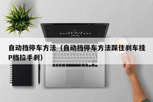自动挡停车方法（自动挡停车方法踩住刹车挂P档拉手刹）