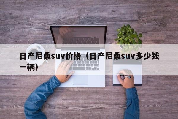 日产尼桑suv价格（日产尼桑suv多少钱一辆）