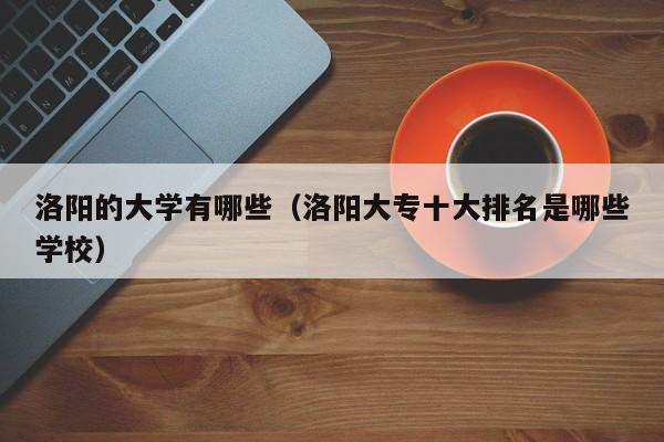 洛阳的大学有哪些（洛阳大专十大排名是哪些学校）