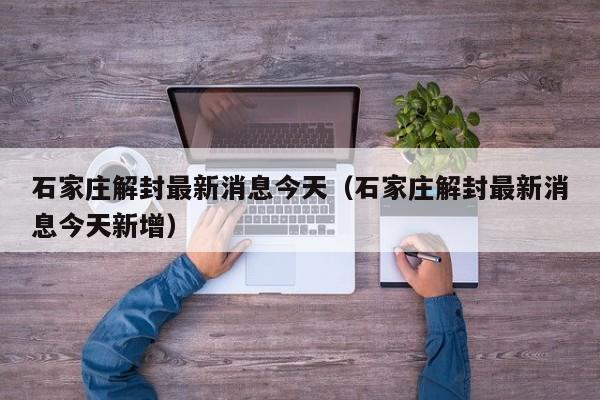 石家庄解封最新消息今天（石家庄解封最新消息今天新增）