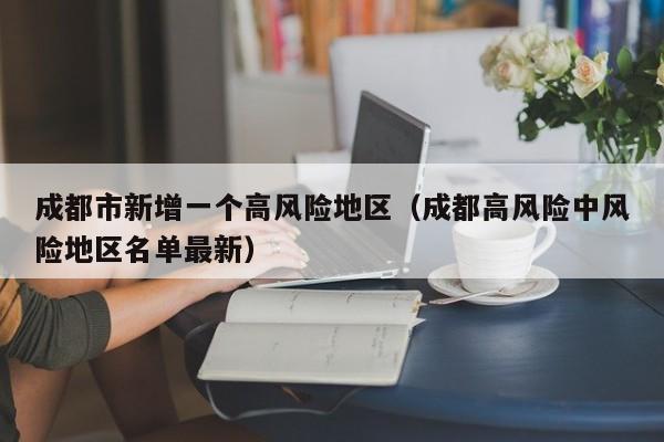 成都市新增一个高风险地区（成都高风险中风险地区名单最新）
