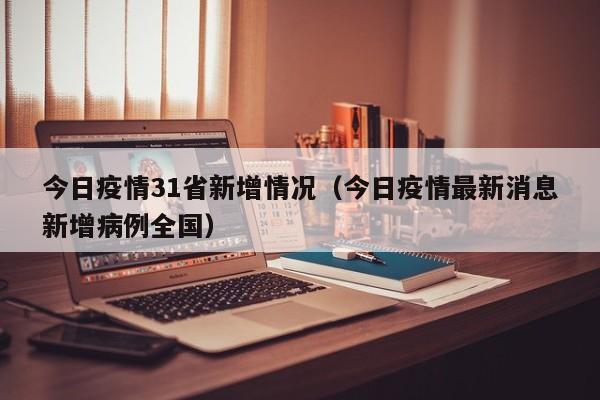 今日疫情31省新增情况（今日疫情最新消息新增病例全国）