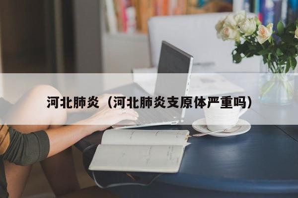 河北肺炎（河北肺炎支原体严重吗）