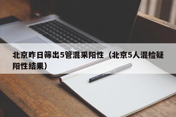 北京昨日筛出5管混采阳性（北京5人混检疑阳性结果）