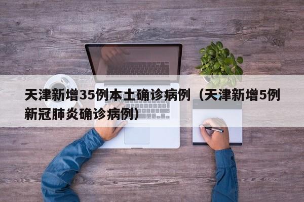 天津新增35例本土确诊病例（天津新增5例新冠肺炎确诊病例）