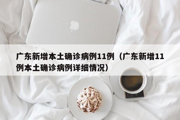广东新增本土确诊病例11例（广东新增11例本土确诊病例详细情况）