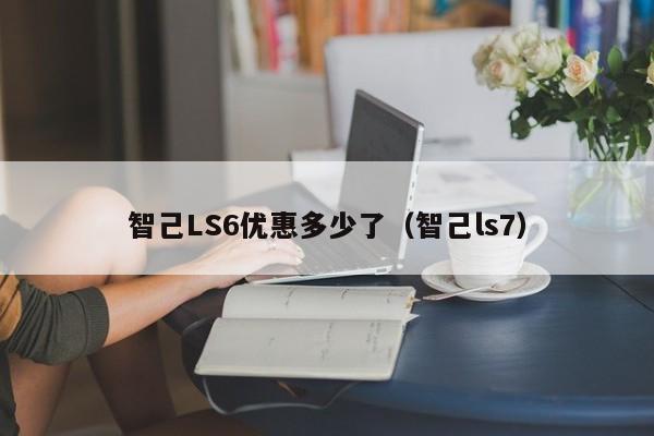 智己LS6优惠多少了（智己ls7）