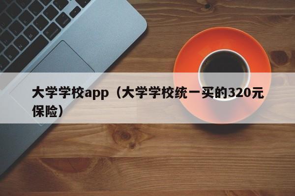大学学校app（大学学校统一买的320元保险）