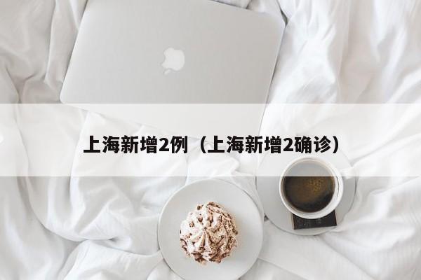 上海新增2例（上海新增2确诊）