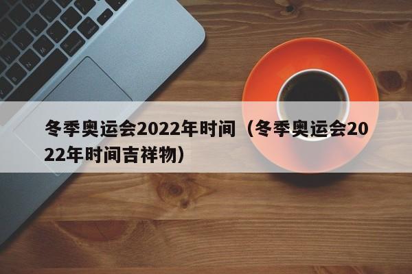 冬季奥运会2022年时间（冬季奥运会2022年时间吉祥物）