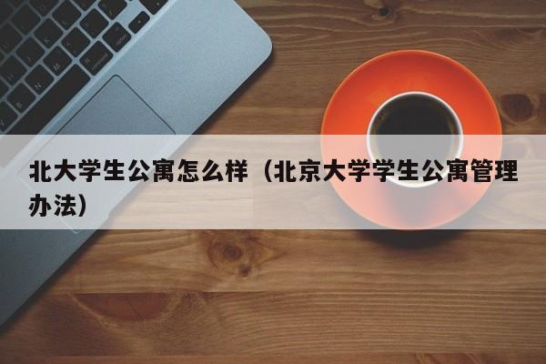 北大学生公寓怎么样（北京大学学生公寓管理办法）