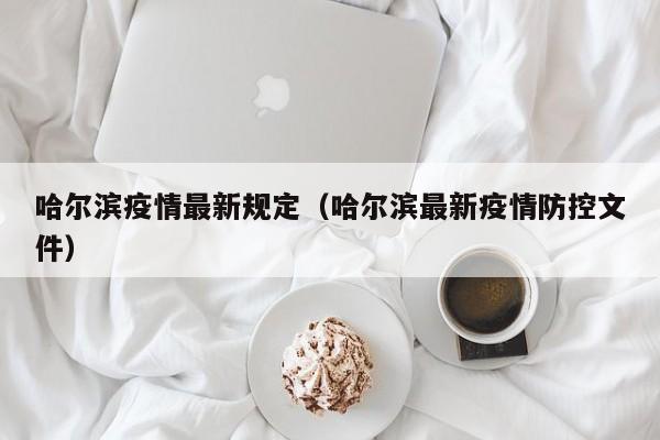 哈尔滨疫情最新规定（哈尔滨最新疫情防控文件）